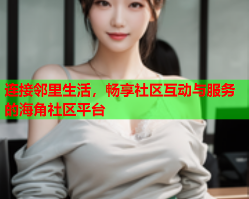 连接邻里生活，畅享社区互动与服务的海角社区平台  第1张