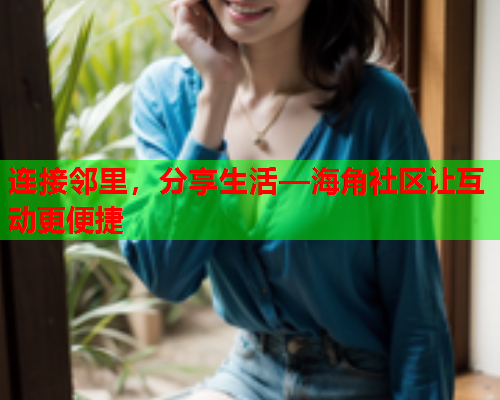 连接邻里，分享生活—海角社区让互动更便捷  第1张