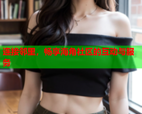 连接邻里，畅享海角社区的互动与服务  第1张