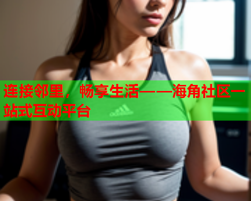 连接邻里，畅享生活——海角社区一站式互动平台  第1张