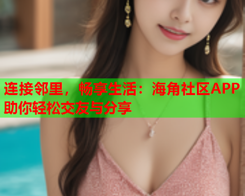 连接邻里，畅享生活：海角社区APP助你轻松交友与分享  第1张