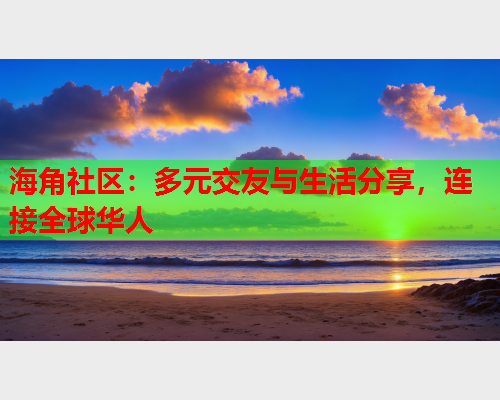 海角社区：多元交友与生活分享，连接全球华人  第1张