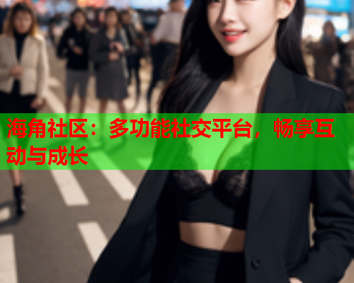 海角社区：多功能社交平台，畅享互动与成长  第2张