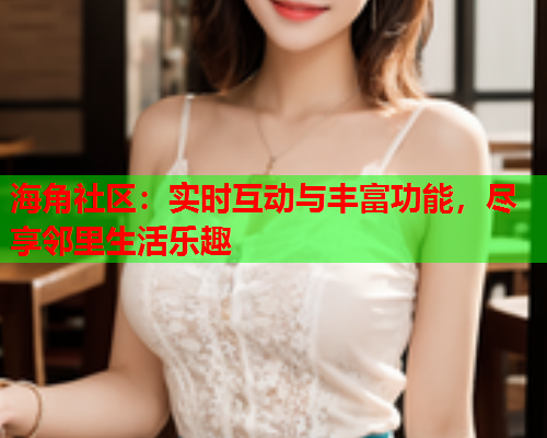 海角社区：实时互动与丰富功能，尽享邻里生活乐趣  第1张