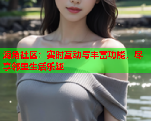 海角社区：实时互动与丰富功能，尽享邻里生活乐趣  第2张