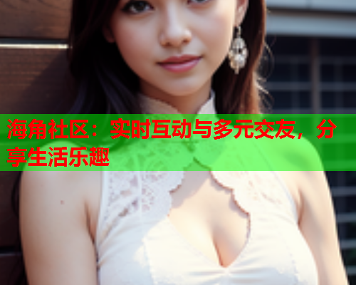 海角社区：实时互动与多元交友，分享生活乐趣  第1张