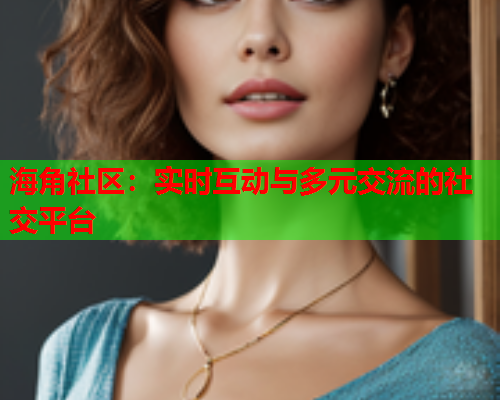 海角社区：实时互动与多元交流的社交平台  第1张