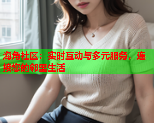 海角社区：实时互动与多元服务，连接您的邻里生活  第1张