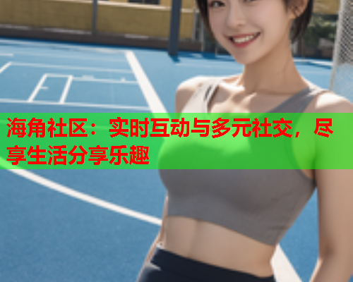 海角社区：实时互动与多元社交，尽享生活分享乐趣  第1张