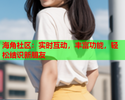海角社区：实时互动，丰富功能，轻松结识新朋友  第1张