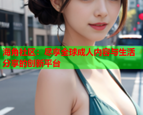 海角社区：尽享全球成人内容与生活分享的创新平台  第1张