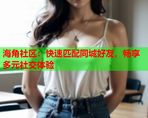 海角社区：快速匹配同城好友，畅享多元社交体验  第1张