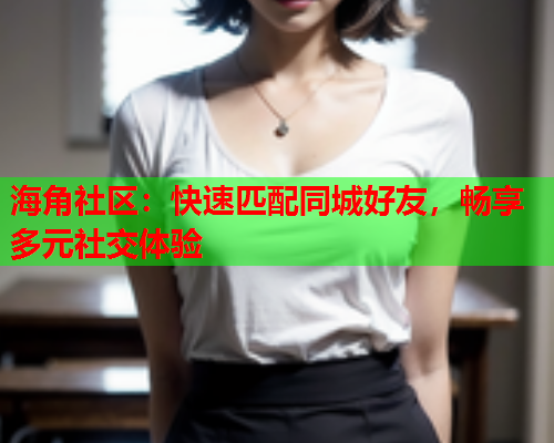 海角社区：快速匹配同城好友，畅享多元社交体验  第2张