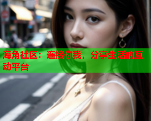 海角社区：连接你我，分享生活的互动平台  第2张