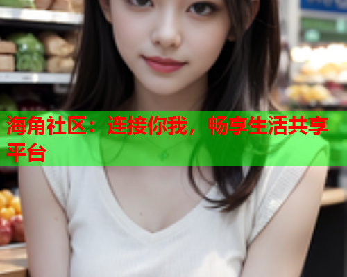 海角社区：连接你我，畅享生活共享平台  第1张
