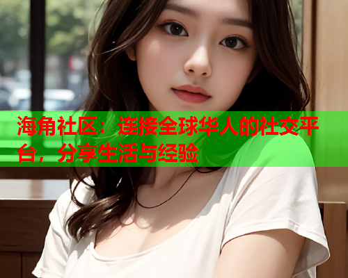 海角社区：连接全球华人的社交平台，分享生活与经验  第1张
