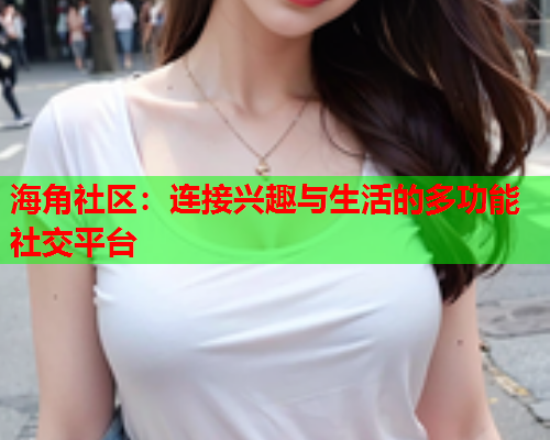 海角社区：连接兴趣与生活的多功能社交平台  第1张