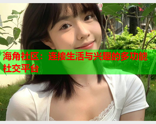 海角社区：连接生活与兴趣的多功能社交平台  第1张