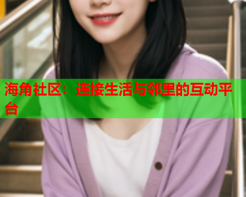 海角社区：连接生活与邻里的互动平台  第2张