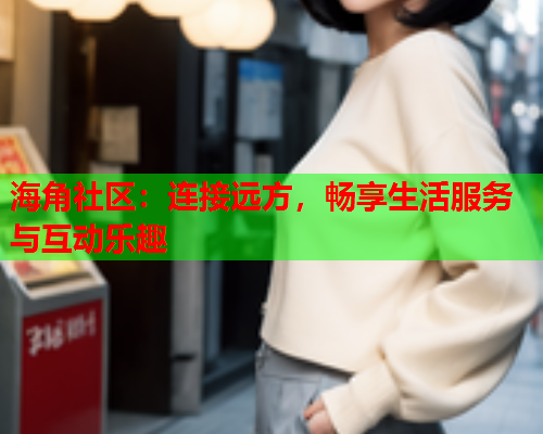 海角社区：连接远方，畅享生活服务与互动乐趣  第1张