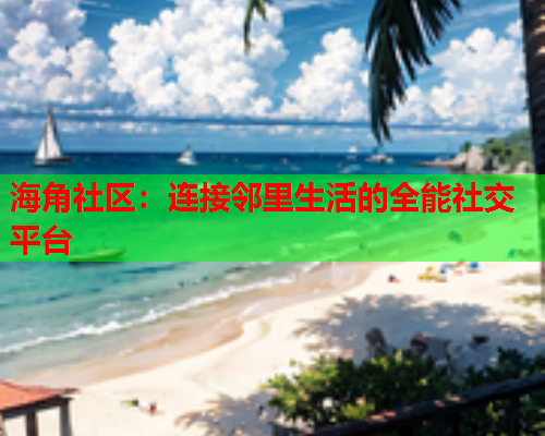海角社区：连接邻里生活的全能社交平台  第1张