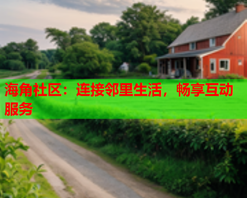 海角社区：连接邻里生活，畅享互动服务  第1张