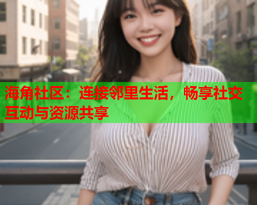 海角社区：连接邻里生活，畅享社交互动与资源共享  第1张