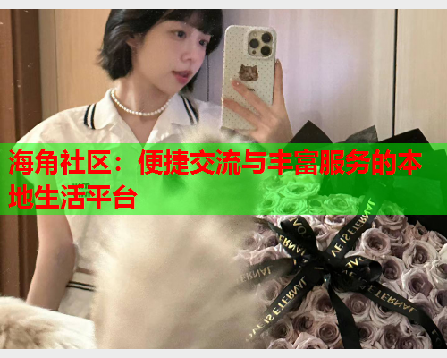 海角社区：便捷交流与丰富服务的本地生活平台  第1张