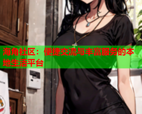海角社区：便捷交流与丰富服务的本地生活平台  第2张