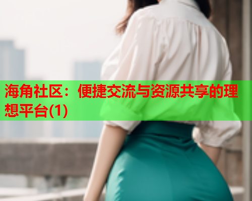 海角社区：便捷交流与资源共享的理想平台(1)  第1张