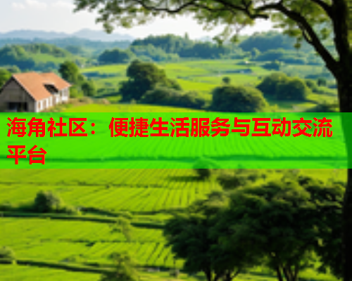 海角社区：便捷生活服务与互动交流平台  第1张