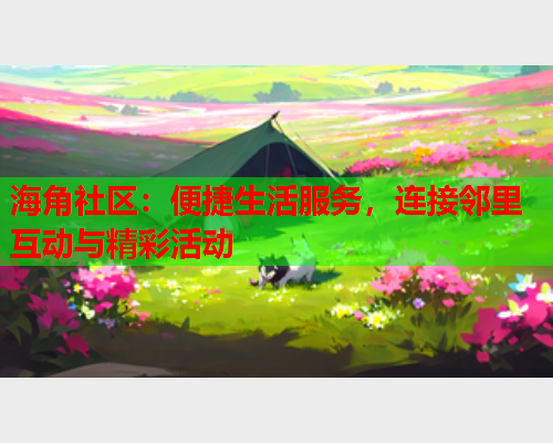 海角社区：便捷生活服务，连接邻里互动与精彩活动  第1张