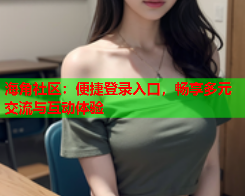 海角社区：便捷登录入口，畅享多元交流与互动体验  第1张