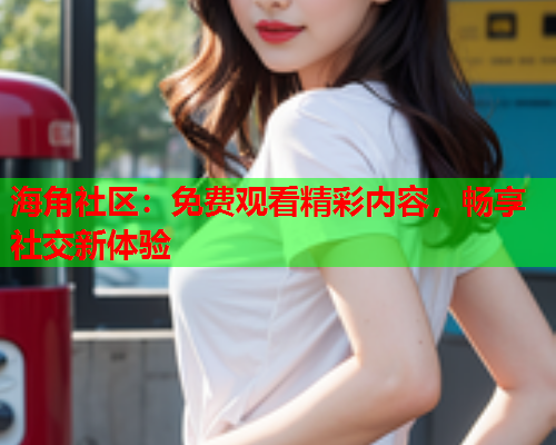 海角社区：免费观看精彩内容，畅享社交新体验  第1张