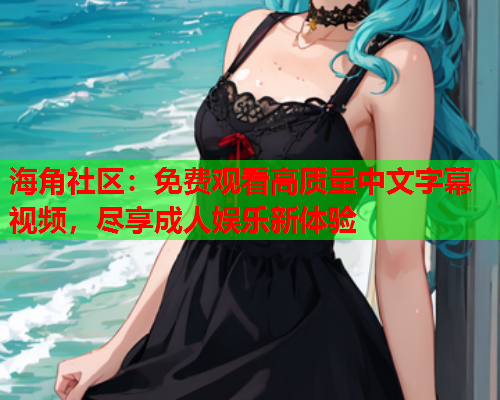 海角社区：免费观看高质量中文字幕视频，尽享成人娱乐新体验  第1张