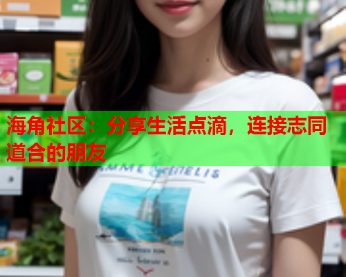海角社区：分享生活点滴，连接志同道合的朋友  第1张