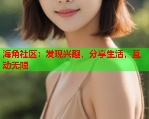 海角社区：发现兴趣，分享生活，互动无限  第1张
