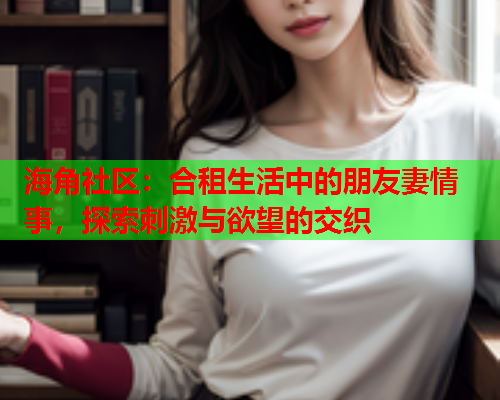 海角社区：合租生活中的朋友妻情事，探索刺激与欲望的交织  第1张