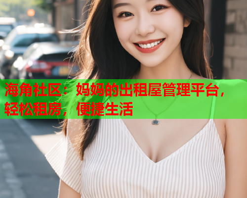 海角社区：妈妈的出租屋管理平台，轻松租房，便捷生活  第1张