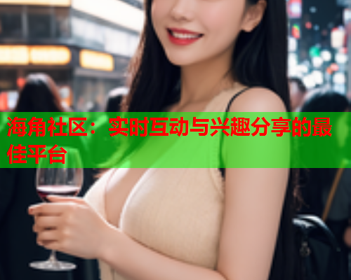 海角社区：实时互动与兴趣分享的最佳平台  第1张