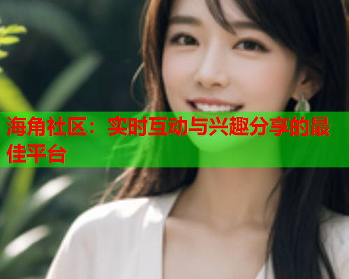 海角社区：实时互动与兴趣分享的最佳平台  第2张
