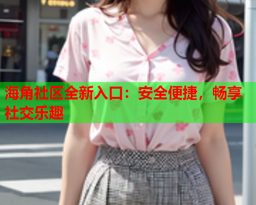 海角社区全新入口：安全便捷，畅享社交乐趣  第1张