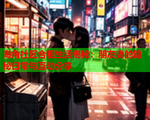 海角社区合租生活揭秘：朋友妻的隐秘日常与互动分享  第1张