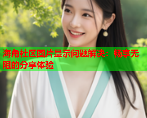 海角社区图片显示问题解决：畅享无阻的分享体验  第1张