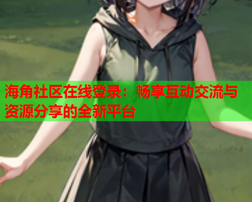 海角社区在线登录：畅享互动交流与资源分享的全新平台  第1张