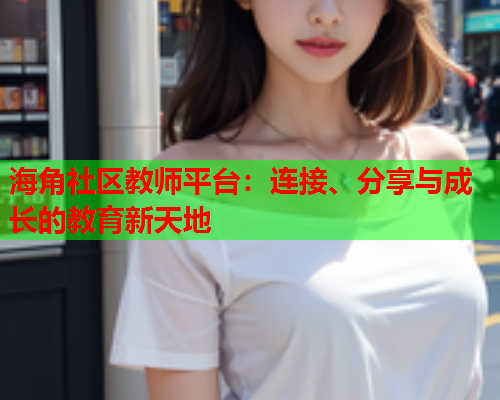 海角社区教师平台：连接、分享与成长的教育新天地  第1张