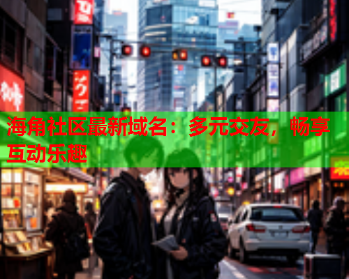 海角社区最新域名：多元交友，畅享互动乐趣  第1张
