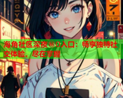 海角社区深夜㊙️入口：畅享独特社交体验，尽在掌握  第1张