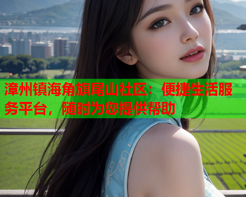 漳州镇海角旗尾山社区：便捷生活服务平台，随时为您提供帮助  第1张