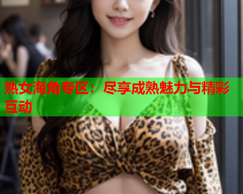 熟女海角专区：尽享成熟魅力与精彩互动  第1张